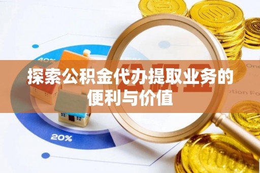 忻州探索公积金代办提取业务的便利与价值