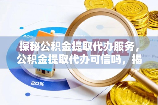 忻州探秘公积金提取代办服务，公积金提取代办可信吗，揭秘真相与选择指南