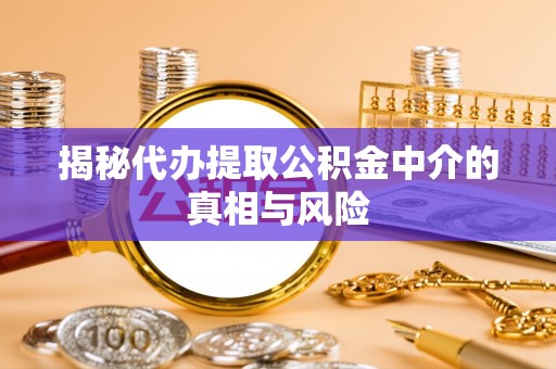 忻州揭秘代办提取公积金中介的真相与风险