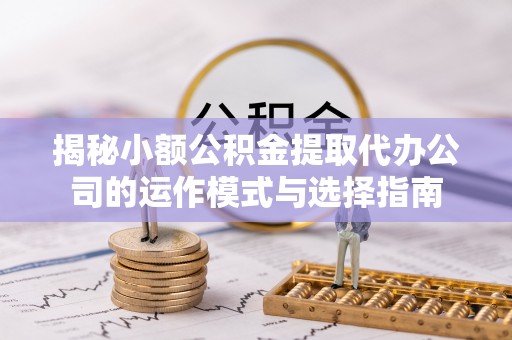 忻州揭秘小额公积金提取代办公司的运作模式与选择指南