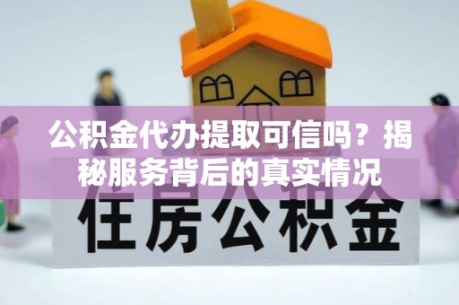 忻州公积金代办提取可信吗？揭秘服务背后的真实情况