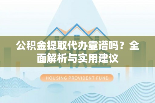忻州公积金提取代办靠谱吗？全面解析与实用建议