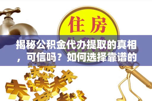 忻州揭秘公积金代办提取的真相，可信吗？如何选择靠谱的服务商？