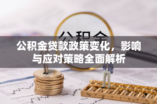 忻州公积金贷款政策变化，影响与应对策略全面解析
