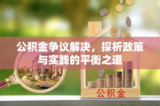 忻州公积金争议解决，探析政策与实践的平衡之道