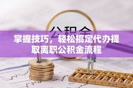 忻州掌握技巧，轻松搞定代办提取离职公积金流程