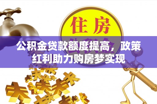 忻州公积金贷款额度提高，政策红利助力购房梦实现