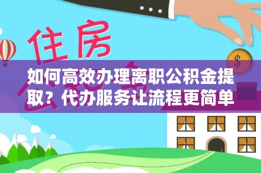 忻州如何高效办理离职公积金提取？代办服务让流程更简单