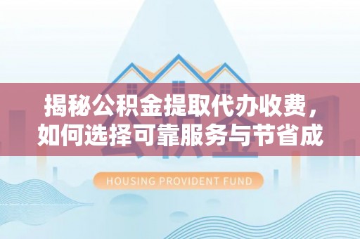 忻州揭秘公积金提取代办收费，如何选择可靠服务与节省成本？