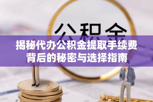 忻州揭秘代办公积金提取手续费背后的秘密与选择指南