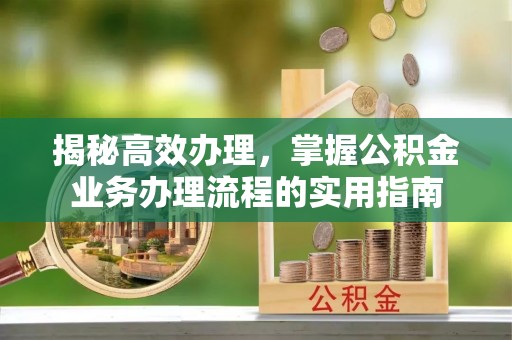 忻州揭秘高效办理，掌握公积金业务办理流程的实用指南