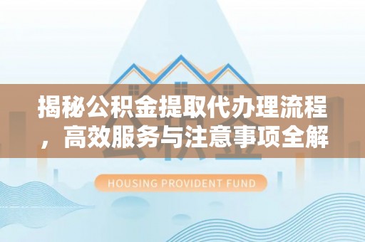 忻州揭秘公积金提取代办理流程，高效服务与注意事项全解析