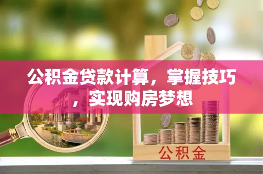 忻州公积金贷款计算，掌握技巧，实现购房梦想