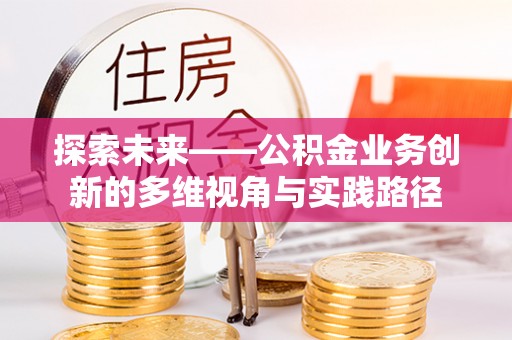 忻州探索未来——公积金业务创新的多维视角与实践路径