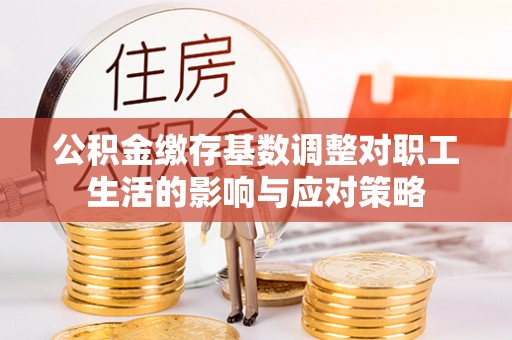 忻州公积金缴存基数调整对职工生活的影响与应对策略