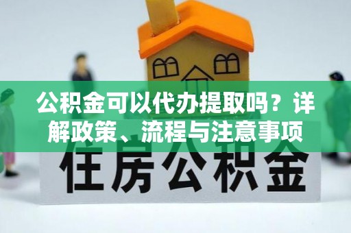 忻州公积金可以代办提取吗？详解政策、流程与注意事项