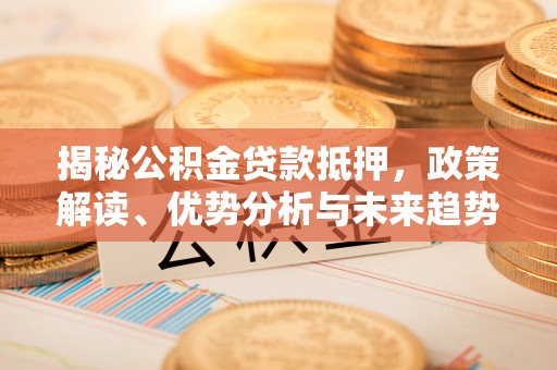 忻州揭秘公积金贷款抵押，政策解读、优势分析与未来趋势