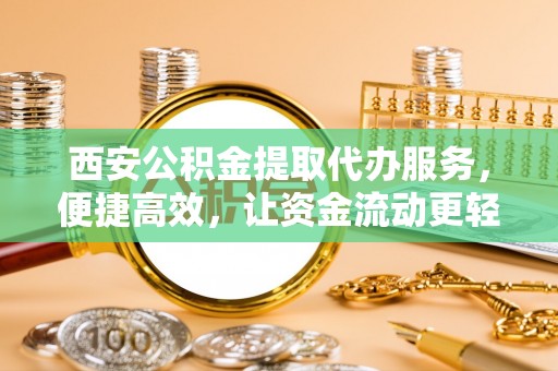 忻州西安公积金提取代办服务，便捷高效，让资金流动更轻松