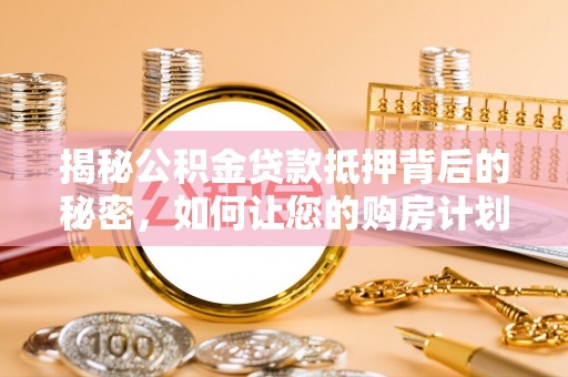 忻州揭秘公积金贷款抵押背后的秘密，如何让您的购房计划更轻松？