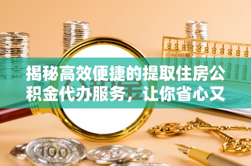 忻州揭秘高效便捷的提取住房公积金代办服务，让你省心又省力