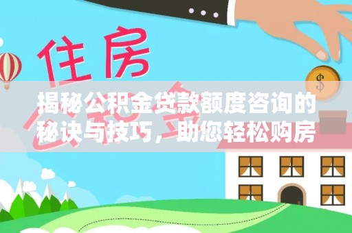 忻州揭秘公积金贷款额度咨询的秘诀与技巧，助您轻松购房！