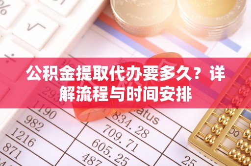 忻州公积金提取代办要多久？详解流程与时间安排