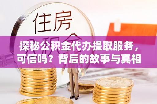 忻州探秘公积金代办提取服务，可信吗？背后的故事与真相