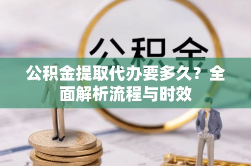 忻州公积金提取代办要多久？全面解析流程与时效