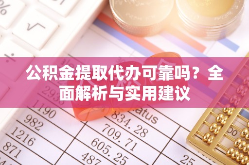 忻州公积金提取代办可靠吗？全面解析与实用建议