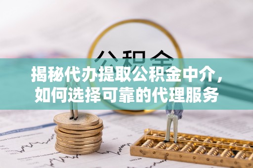 忻州揭秘代办提取公积金中介，如何选择可靠的代理服务
