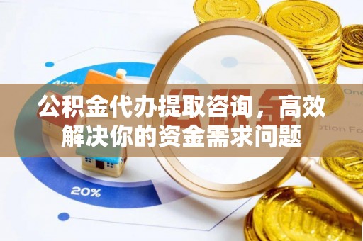 忻州公积金代办提取咨询，高效解决你的资金需求问题