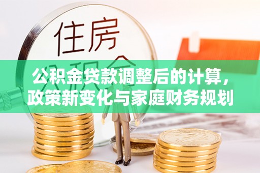 忻州公积金贷款调整后的计算，政策新变化与家庭财务规划