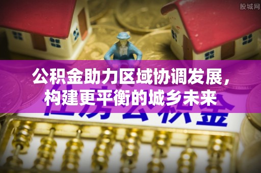 忻州公积金助力区域协调发展，构建更平衡的城乡未来
