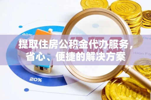 忻州提取住房公积金代办服务，省心、便捷的解决方案