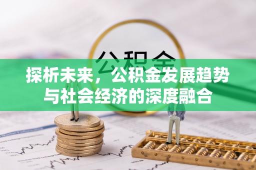忻州探析未来，公积金发展趋势与社会经济的深度融合