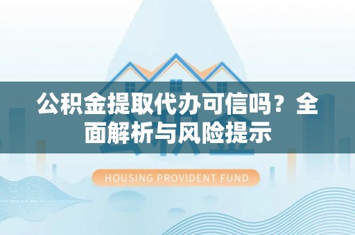 忻州公积金提取代办可信吗？全面解析与风险提示