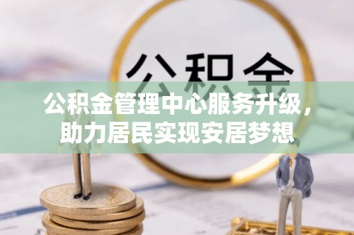 忻州公积金管理中心服务升级，助力居民实现安居梦想