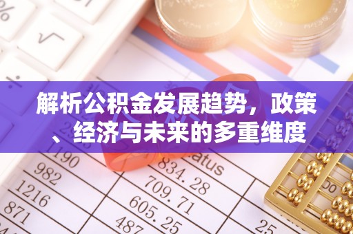 忻州解析公积金发展趋势，政策、经济与未来的多重维度