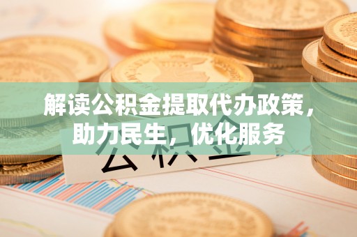 忻州解读公积金提取代办政策，助力民生，优化服务
