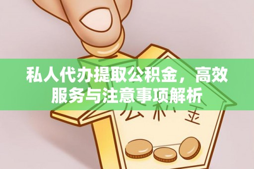 忻州私人代办提取公积金，高效服务与注意事项解析