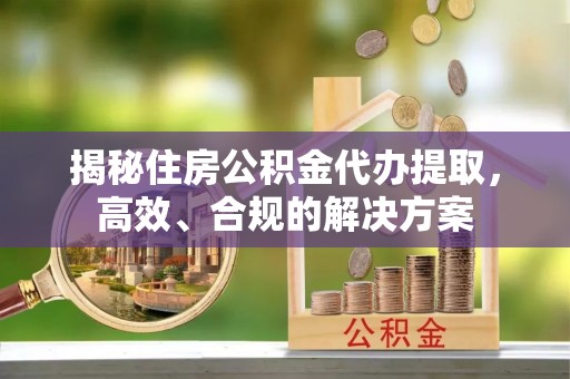 忻州揭秘住房公积金代办提取，高效、合规的解决方案