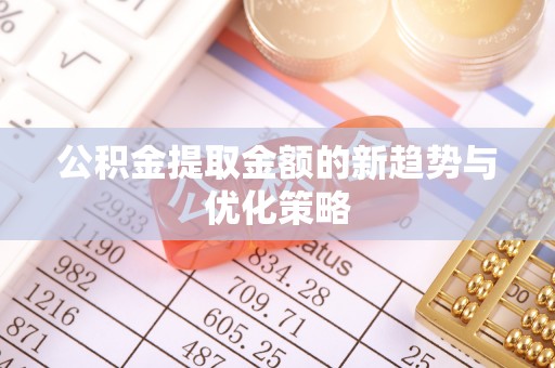 忻州公积金提取金额的新趋势与优化策略