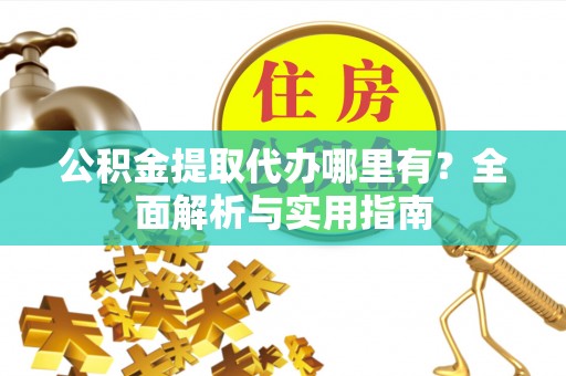 忻州公积金提取代办哪里有？全面解析与实用指南