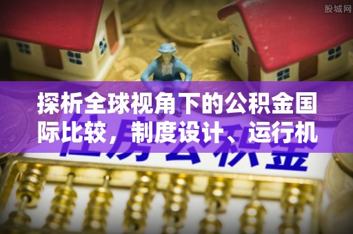 忻州探析全球视角下的公积金国际比较，制度设计、运行机制与未来趋势