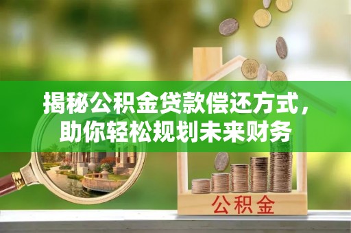 忻州揭秘公积金贷款偿还方式，助你轻松规划未来财务