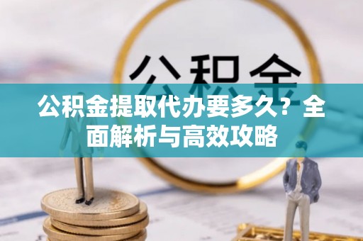 忻州公积金提取代办要多久？全面解析与高效攻略