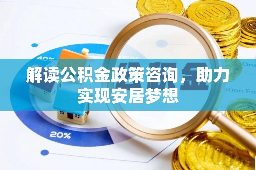 忻州解读公积金政策咨询，助力实现安居梦想