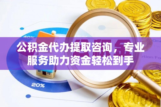 忻州公积金代办提取咨询，专业服务助力资金轻松到手