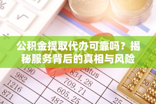 忻州公积金提取代办可靠吗？揭秘服务背后的真相与风险