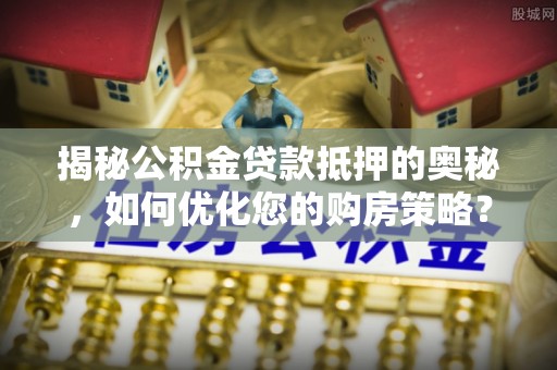 忻州揭秘公积金贷款抵押的奥秘，如何优化您的购房策略？